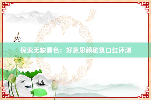 探索无缺唇色：好意思颜秘笈口红评测